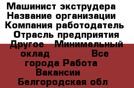 Машинист экструдера › Название организации ­ Компания-работодатель › Отрасль предприятия ­ Другое › Минимальный оклад ­ 12 000 - Все города Работа » Вакансии   . Белгородская обл.